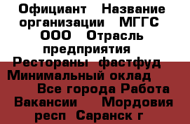 Официант › Название организации ­ МГГС, ООО › Отрасль предприятия ­ Рестораны, фастфуд › Минимальный оклад ­ 40 000 - Все города Работа » Вакансии   . Мордовия респ.,Саранск г.